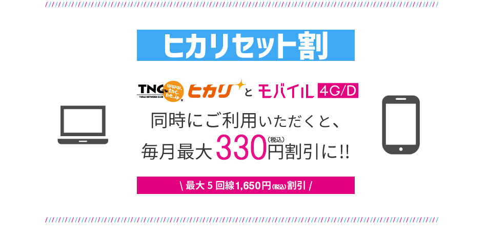 TNCヒカリとモバイル4G/Dを同時にご利用いただくと毎月最大330円（税込）割引！