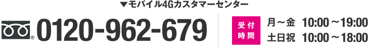 モバイル4Gカスタマーセンター　0120-962-679　受付時間：月～金10:00～19:00 土日祝10:00～18:00