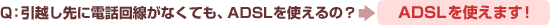 Q:引越し先に電話回線がなくても、ADSLを使えるの?→ADSLを使えます!