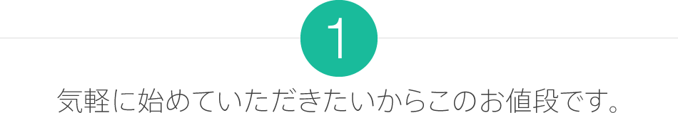 1.気軽に始めていただきたいからこのお値段です。