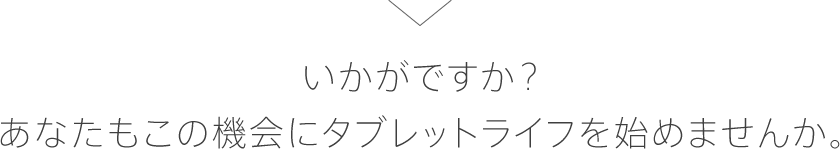 いかがですか？あなたもこの機会にタブレットライフを始めませんか。