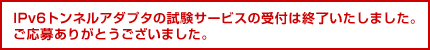 IPv6トンネルアダプタの試験サービスの受付は終了いたしました。ご応募ありがとうございました。