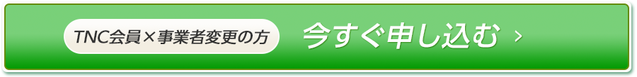 TNC会員×事業者変更の方：今すぐ申し込む