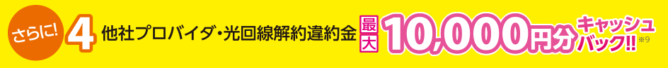 さらに！　4 他社プロバイダ・光回線解約違約金最大10,000円分キャッシュバック