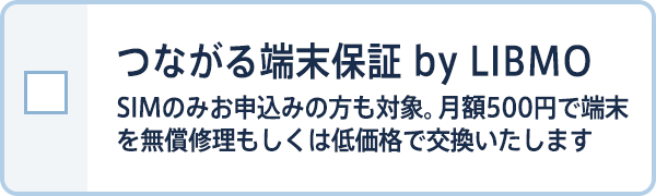 つながる端末保証 by LIBMO SIMのみお申込みの方も対象。月額500円で端末を無償修理もしくは低価格で交換いたします