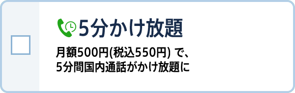 5分かけ放題   月額500円(税込550円) で、5分間国内通話がかけ放題に