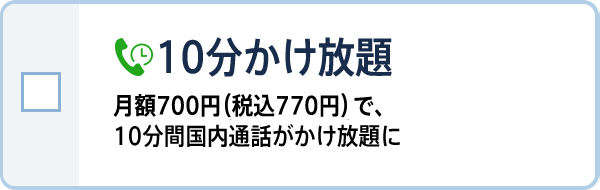 10分かけ放題 月額700円（税込770円）で、10分間国内通話がかけ放題に