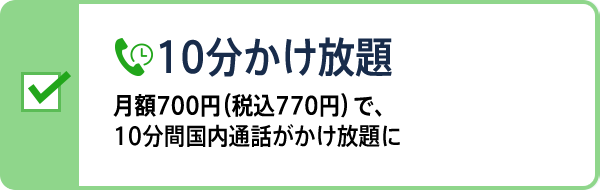 10分かけ放題 月額700円（税込770円）で、10分間国内通話がかけ放題に