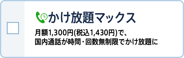 かけ放題マックス 月額1,300円(税込1,430円)で、国内通話が時間・回数無制限でかけ放題に