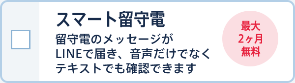 スマート留守電 留守電のメッセージがLINEで届き、音声だけでなくテキストでも確認できます 最大2ヶ月無料