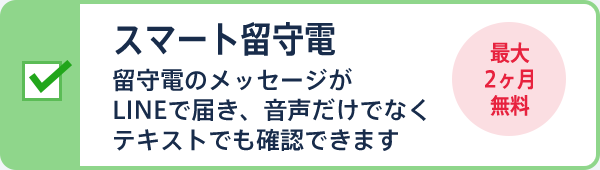 スマート留守電 留守電のメッセージがLINEで届き、音声だけでなくテキストでも確認できます 最大2ヶ月無料