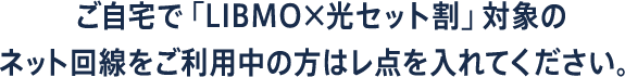 ご自宅で「LIBMO×光セット割」対象のネット回線をご利用中の方はレ点を入れてください。