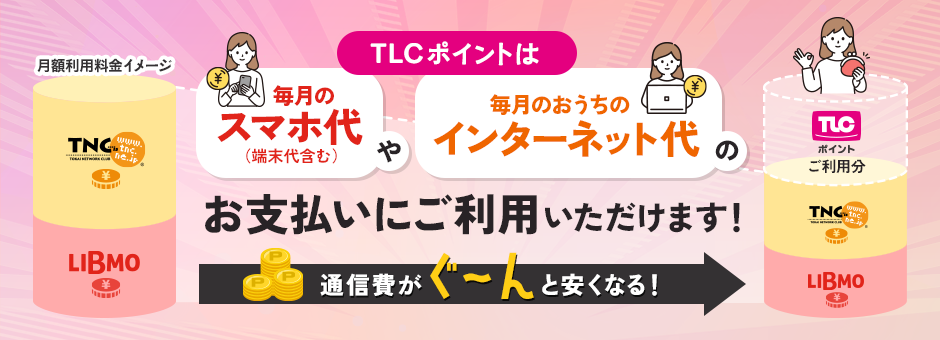 TLCポイントは毎月のスマホ代や毎月のおうちのインターネット代のお支払いにご利用いただけます！