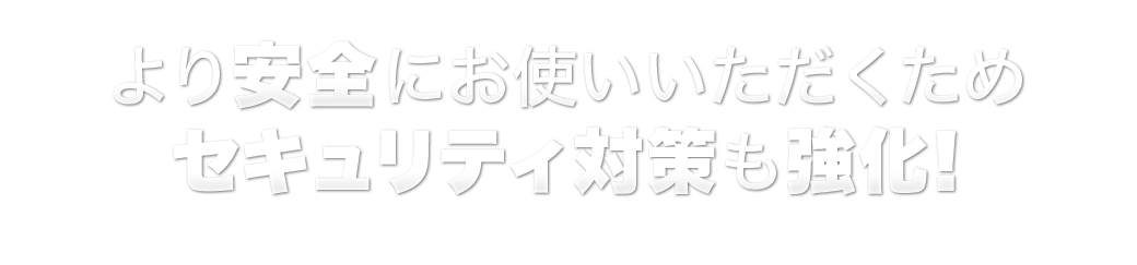 より安全におつかいいただくため、セキュリティ対策も強化