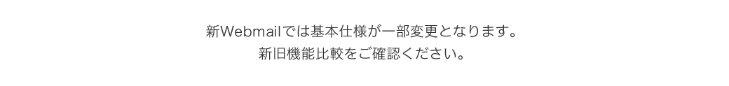 新Webmailでは基本仕様が一部変更となります。
新旧機能比較をご確認ください。