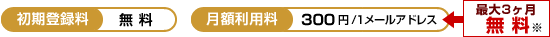 【初期登録料】無料【月額利用料】300円/1メールアドレス(最大3ヶ月無料)