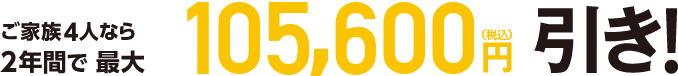 ご家族4人なら2年間で最大105,600円引き（税込）