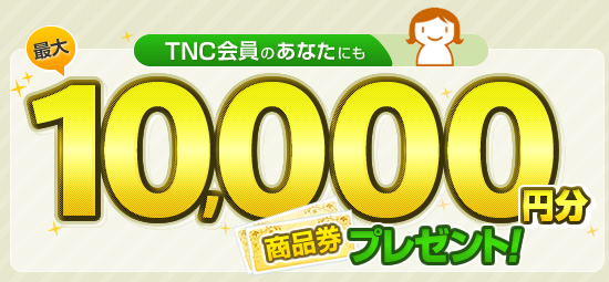 TNC会員のあなたにも 最大10,000円分商品券プレゼント