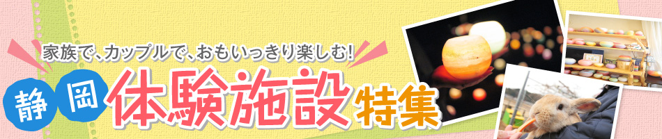 家族で、カップルで、おもいっきり楽しむ！静岡県内の体験施設をご紹介。