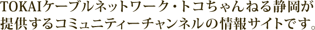 TOKAIケーブルネットワーク・トコちゃんねる静岡が提供するコミュニティーチャンネルの情報サイトです。