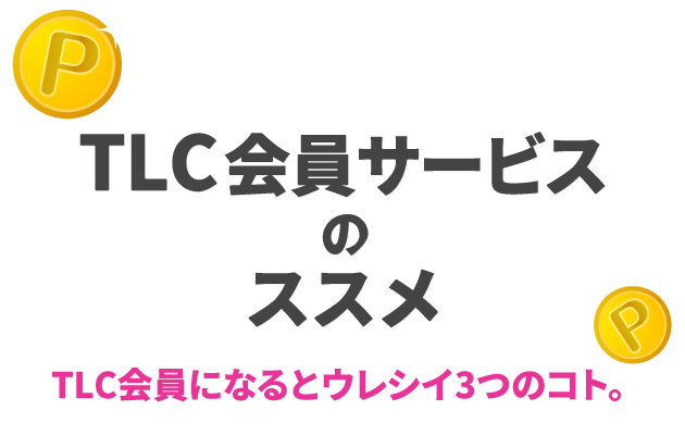 TLC会員サービスのススメ TLC会員になるとウレシイ3つのコト。