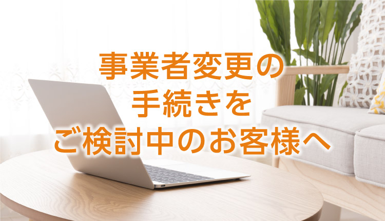 事業者変更の手続きをご検討中のお客様へ