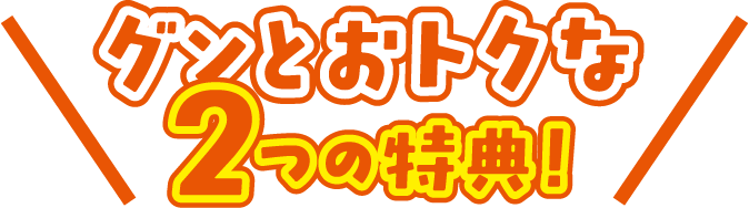 グンとおトクな2つの特典！