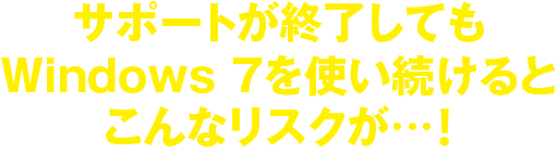 サポートが終了してもWindows7を使い続けるとこんなリスクが…！